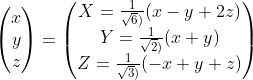 \begin{pmatrix} x\\ y\\ z \end{pmatrix}=\begin{pmatrix} X=\frac{1}{\sqrt{6})}(x-y+2z)\\ Y=\frac{1}{\sqrt{2})}(x+y)\\ Z=\frac{1}{\sqrt{3})}(-x+y+z) \end{pmatrix}